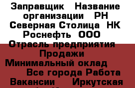 Заправщик › Название организации ­ РН Северная Столица, НК Роснефть, ООО › Отрасль предприятия ­ Продажи › Минимальный оклад ­ 20 000 - Все города Работа » Вакансии   . Иркутская обл.,Иркутск г.